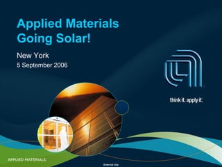 Applied Materials
Going Solar!
New York
5 September 2006




                   External Use
 