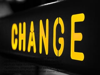 The Internet and its attendant array of
consumer devices, networks and content
sources have fundamentally changed how
customers, employees and partners expect
to interact with the enterprise (Gartner CIO survey
2008/2009).
 