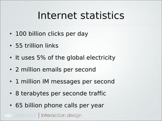 Internet statistics
• 100 billion clicks per day

• 55 trillion links

• It uses 5% of the global electricity

• 2 million emails per second

• 1 million IM messages per second

• 8 terabytes per seconde traffic

• 65 billion phone calls per year
 