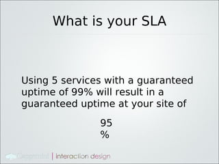 What is your SLA



Using 5 services with a guaranteed
uptime of 99% will result in a
guaranteed uptime at your site of
               95
               %
 
