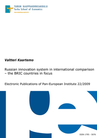 Valtteri Kaartemo

Russian innovation system in international comparison
– the BRIC countries in focus


Electronic Publications of Pan-European Institute 22/2009




                                                 ISSN 1795 - 5076
 