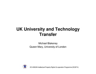 UK University and Technology
          Transfer
           Michael Blakeney
     Queen Mary, University of London




      EC-ASEAN Intellectual Property Rights Co-operation Programme (ECAP II)
      EC-                                   Co-
 