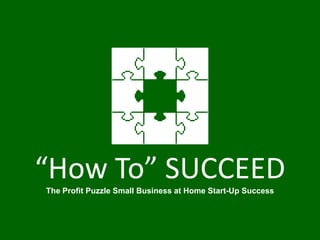 “How To” Succeed? Small Business at Home Start-Up Success System www.ProfitPuzzle.com 