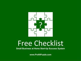 www.ProfitPuzzle.com Free Checklist Small Business at Home Start-Up Success System ? 