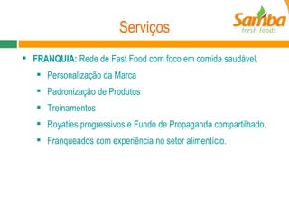 Serviços FRANQUIA:  Rede de Fast Food com foco em comida saudável. Personalização da Marca Padronização de Produtos Treinamentos Royaties progressivos e Fundo de Propaganda compartilhado. Franqueados com experiência no setor alimentício. 