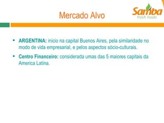 Mercado Alvo ARGENTINA:  inicio na capital Buenos Aires, pela similaridade no modo de vida empresarial, e pelos aspectos sócio-culturais. Centro Financeiro:  considerada umas das 5 maiores capitais da America Latina. 