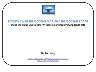 FIDELITY SWAP, BLUE OCEAN MAP, AND BLUE OCEAN RADARUsing the Value Quotient for Visualizing and Quantifying Trade-offs  Dr. Rod Kingrodkuhnking@sbcglobal.net & http://businessmodels.ning.comhttp://twitter.com/RodKuhnKing 