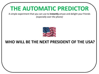 THE AUTOMAGIC PREDICTORA simple experiment that you can use to instantly amaze and delight your friends(especially over the phone),[object Object],WHO WILL BE THE NEXT PRESIDENT OF THE USA?,[object Object]