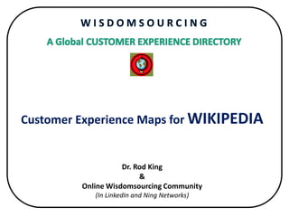 W I S D O M S O U R C I N G A Global CUSTOMER EXPERIENCE DIRECTORY Customer Experience Maps for WIKIPEDIADr. Rod King&Online Wisdomsourcing Community(In LinkedIn and Ning Networks) 