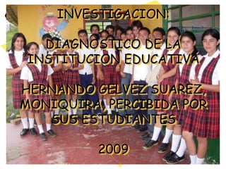 INVESTIGACION: DIAGNOSTICO DE LAINSTITUCION EDUCATIVA HERNANDO GELVEZ SUAREZ, MONIQUIRA, PERCIBIDA POR SUS ESTUDIANTES2009 