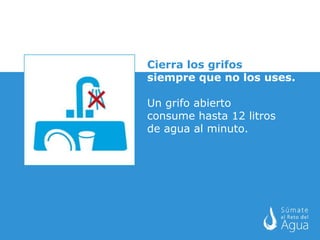 Cierra los grifos   siempre que no los uses. Un grifo abierto  consume hasta 12 litros  de agua al minuto. 