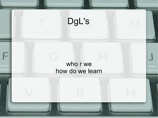 DgL's who r we how do we learn 