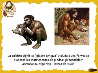 La palabra significa “piedra antigua” y alude a una forma de elaborar los instrumentos de piedra: golpeándola y arrancando esquirlas – lascas de sílex. 
