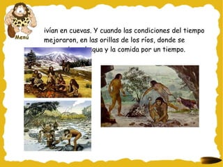 Vivían en cuevas. Y cuando las condiciones del tiempo mejoraron, en las orillas de los ríos, donde se aseguraban el agua y la comida por un tiempo. 