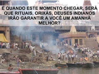 E QUANDO ESTE MOMENTO CHEGAR, SERÁ QUE RITUAIS, ORIXÁS, DEUSES INDIANOS IRÃO GARANTIR A VOCÊ UM AMANHÃ MELHOR? 