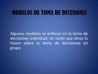 MODELOS DE TOMA DE DECISIONES


Algunos modelos se enfocan en la toma de
decisiones individual, en tanto que otros lo
hacen sobre la toma de decisiones en
grupo.
 