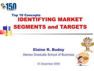IDENTIFYING MARKET SEGMENTS and TARGETS Elaine R. Buday Ateneo Graduate School of Business 01 December 2009 Top 10 Concepts 