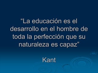 “La educación es el desarrollo en el hombre de toda la perfección que su naturaleza es capaz”Kant 