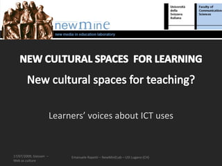Learners’ voices about ICT uses


17/07/2009, Giessen –        Emanuele Rapetti – NewMinELab – USI Lugano (CH)
Web as culture
 