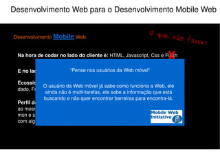 Alguém aí está perdido ? Desenvolvimento Mobile Web é desenvolver uma aplicação que seja viável o seu acesso via  internet  de um dispositivo móvel. “ ” O  Browser  é a nossa porta da frente, mas podemos desenvolver aplicações mobile web que utilizem a porta dos fundos. “ ” 
