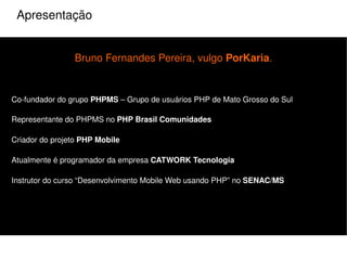 Apresentação Bruno Fernandes Pereira, vulgo  PorKaria . Co-fundador do grupo  PHPMS  – Grupo de usuários PHP de Mato Grosso do Sul 