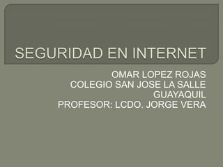 SEGURIDAD EN INTERNET OMAR LOPEZ ROJAS COLEGIO SAN JOSE LA SALLE GUAYAQUIL PROFESOR: LCDO. JORGE VERA 