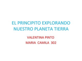 VALENTINA PINTO  MARIA  CAMILA  302 EL PRINCIPITO EXPLORANDO NUESTRO PLANETA TIERRA 