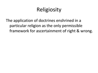 Religiosity
The application of doctrines enshrined in a
particular religion as the only permissible
framework for ascertainment of right & wrong.
 