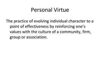 Personal Virtue
The practice of evolving individual character to a
point of effectiveness by reinforcing one’s
values with the culture of a community, firm,
group or association.
 