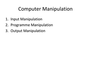 Computer Manipulation
1. Input Manipulation
2. Programme Manipulation
3. Output Manipulation
 