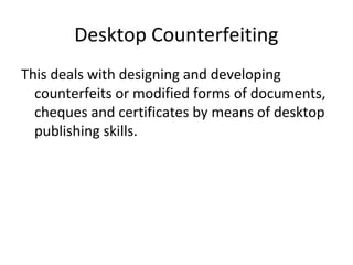 Desktop Counterfeiting
This deals with designing and developing
counterfeits or modified forms of documents,
cheques and certificates by means of desktop
publishing skills.
 