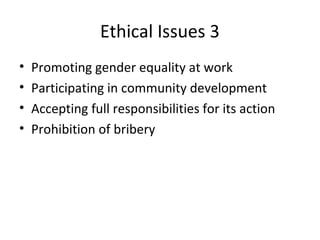 Ethical Issues 3
• Promoting gender equality at work
• Participating in community development
• Accepting full responsibilities for its action
• Prohibition of bribery
 