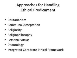 Approaches for Handling
Ethical Predicament
• Utilitarianism
• Communal Acceptation
• Religiosity
• Religiophilosophy
• Personal Virtue
• Deontology
• Integrated Corporate Ethical Framework
 