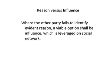 Reason versus Influence
Where the other party fails to identify
evident reason, a viable option shall be
influence, which is leveraged on social
network.
 
