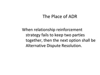 The Place of ADR
When relationship reinforcement
strategy fails to keep two parties
together, then the next option shall be
Alternative Dispute Resolution.
 