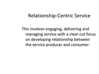Relationship-Centric Service
This involves engaging, delivering and
managing service with a clear-cut focus
on developing relationship between
the service producer and consumer.
 