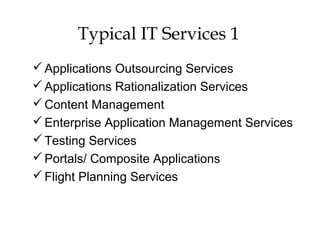 Typical IT Services 1
Applications Outsourcing Services
Applications Rationalization Services
Content Management
Enterprise Application Management Services
Testing Services
Portals/ Composite Applications
Flight Planning Services
 