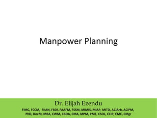 Manpower Planning
Dr. Elijah Ezendu
FIMC, FCCM, FIIAN, FBDI, FAAFM, FSSM, MIMIS, MIAP, MITD, ACIArb, ACIPM,
PhD, DocM, MBA, CWM, CBDA, CMA, MPM, PME, CSOL, CCIP, CMC, CMgr
 