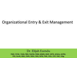 Organizational Entry & Exit Management
Dr. Elijah Ezendu
FIMC, FCCM, FIIAN, FBDI, FAAFM, FSSM, MIMIS, MIAP, MITD, ACIArb, ACIPM,
PhD, DocM, MBA, CWM, CBDA, CMA, MPM, PME, CSOL, CCIP, CMC, CMgr
 