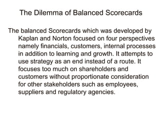 The Dilemma of Balanced Scorecards
The balanced Scorecards which was developed by
Kaplan and Norton focused on four perspe...