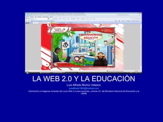 LA WEB 2.0 Y LA EDUCACIÒN Luís Alfredo Muñoz Velasco [email_address] Información e Imágenes tomadas del curso Web 2.0 para docentes, cohorte VII  del Ministerio Nacional de Educación y la UNAB 