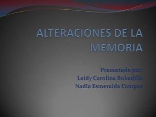 ALTERACIONES DE LA MEMORIA Presentado por: Leidy Carolina Bobadilla Nadia Esmeralda Campos 