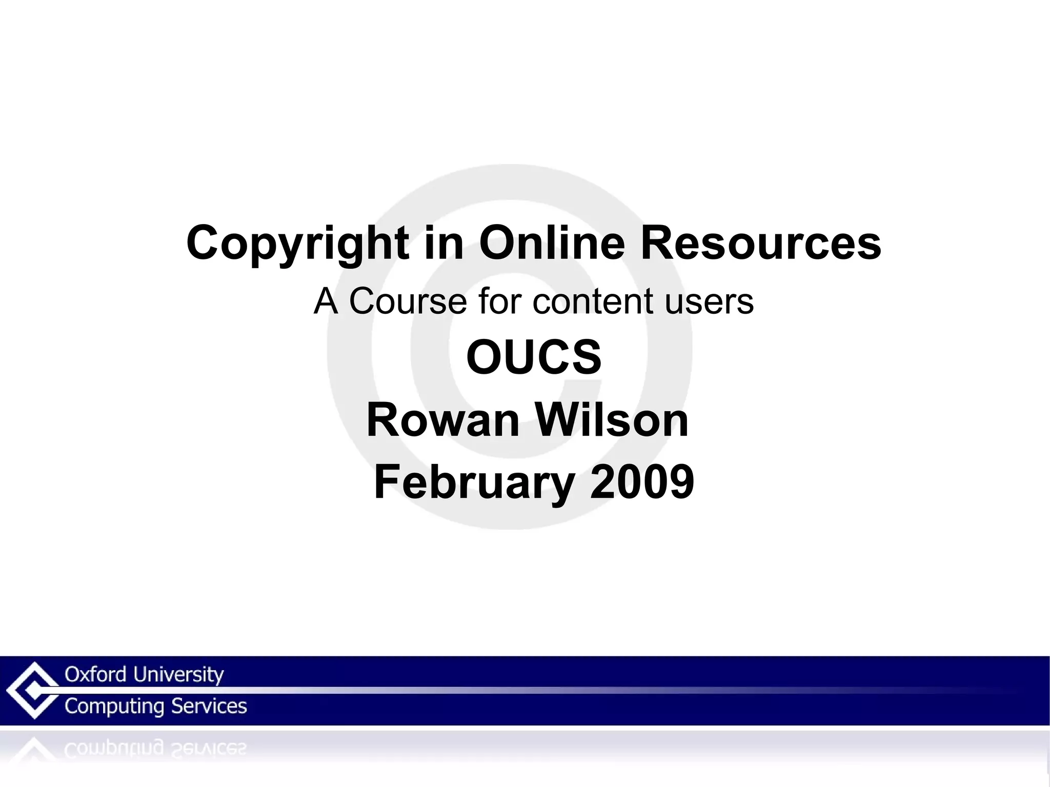Copyright in Online Resources A Course for content users OUCS Rowan Wilson  February 2009 