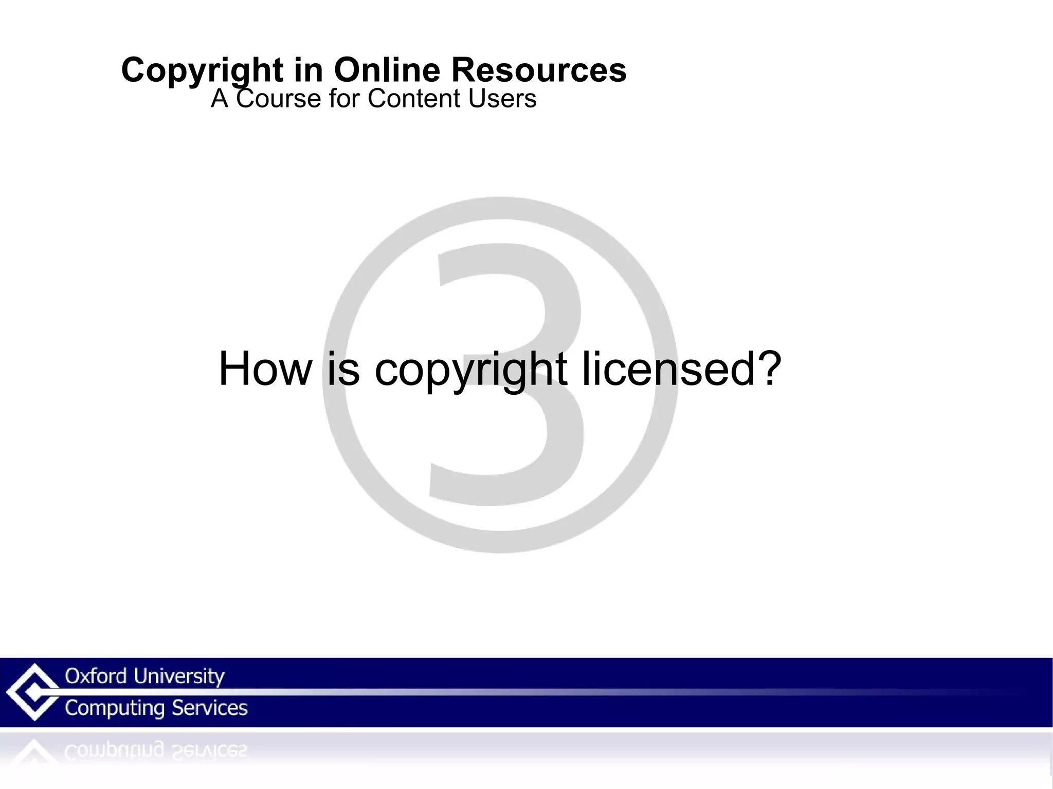 Copyright in Online Resources A Course for Content Users How is copyright licensed? 