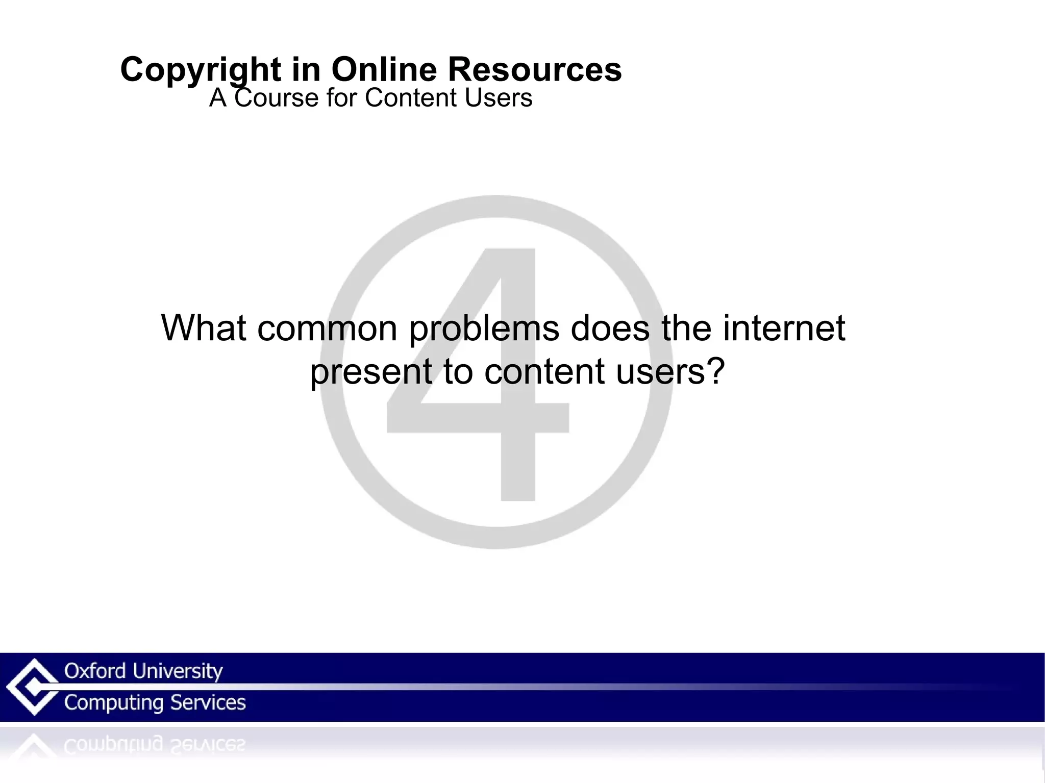 Copyright in Online Resources A Course for Content Users What common problems does the internet present to content users? 