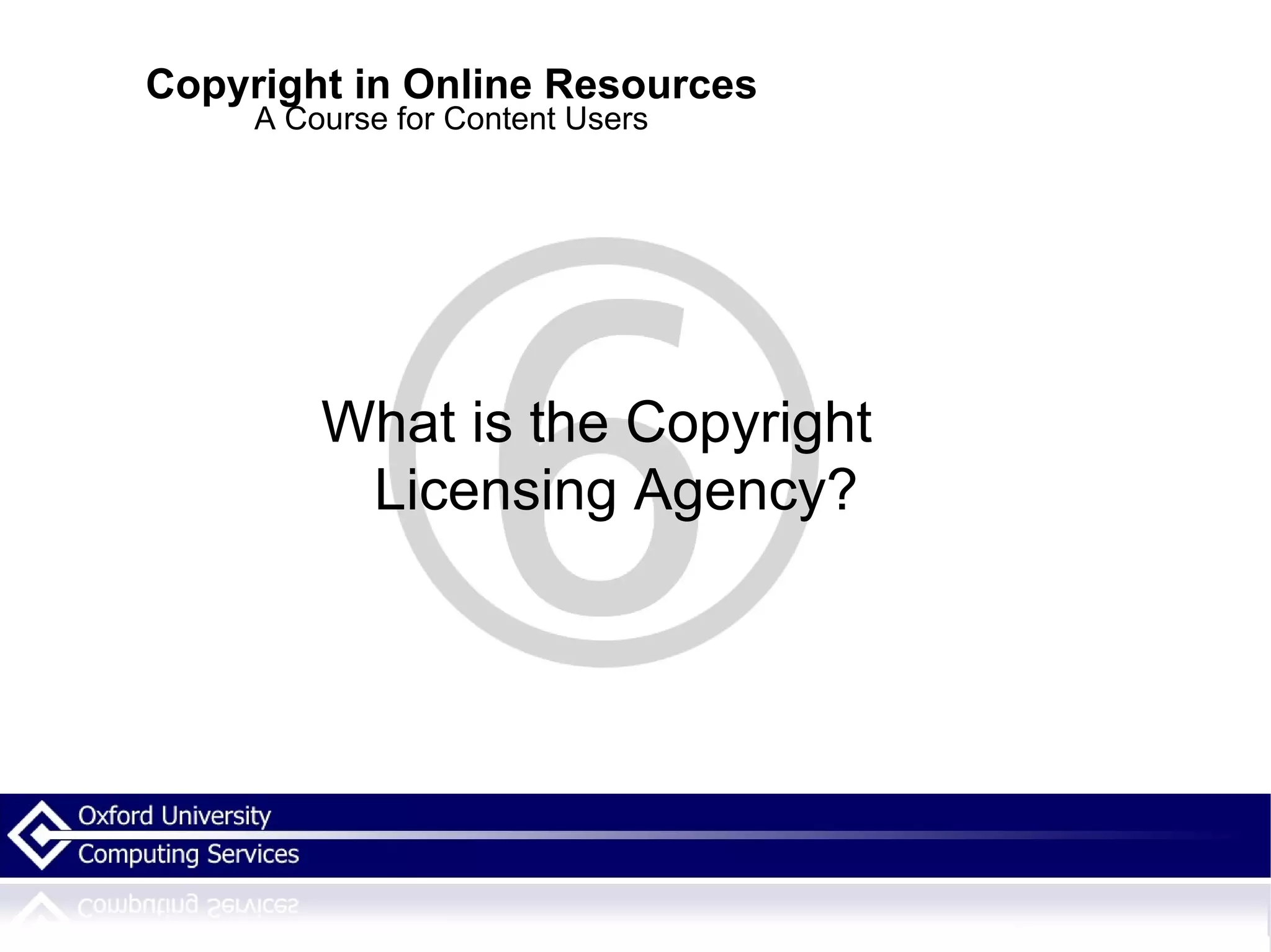 Copyright in Online Resources A Course for Content Users What is the Copyright Licensing Agency? 