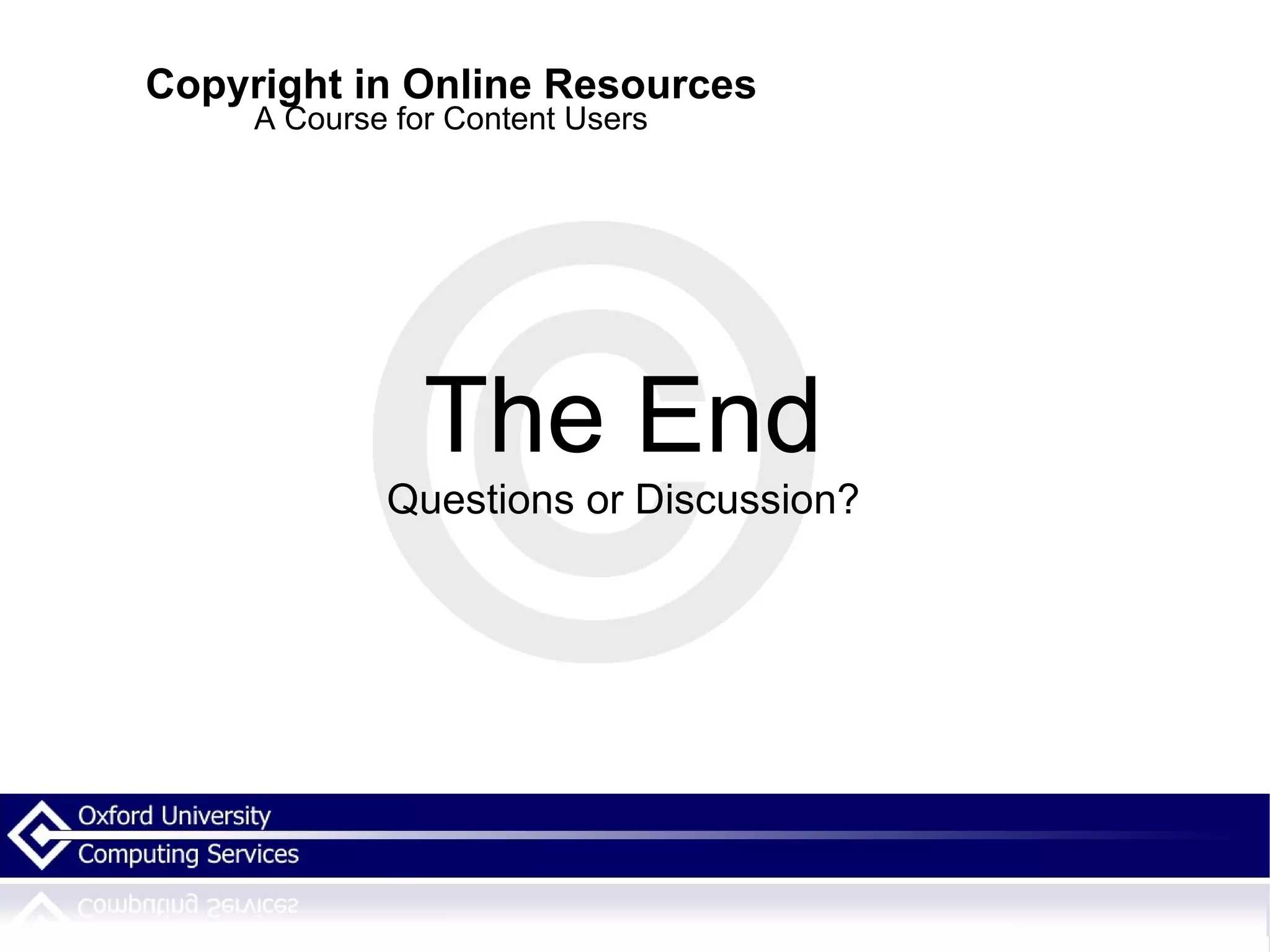 Copyright in Online Resources A Course for Content Users The End Questions or Discussion? 
