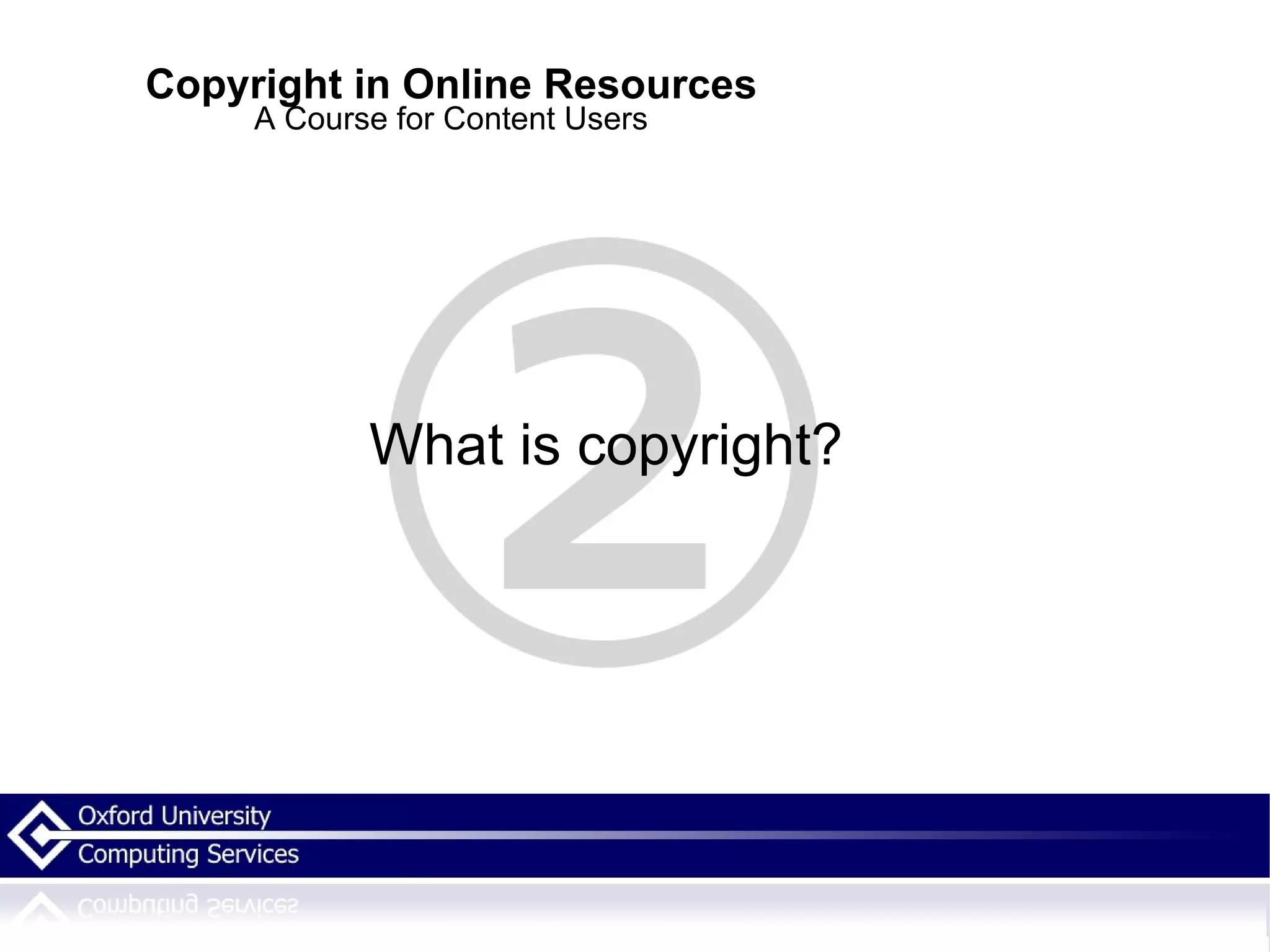 Copyright in Online Resources A Course for Content Users What is copyright? 