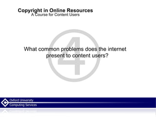 Copyright in Online Resources A Course for Content Users What common problems does the internet present to content users? 