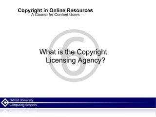 Copyright in Online Resources A Course for Content Users What is the Copyright Licensing Agency? 